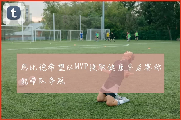 恩比德希望以MVP换取健康季后赛称能带队争冠