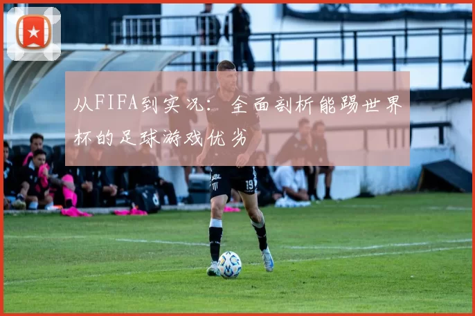 从FIFA到实况：全面剖析能踢世界杯的足球游戏优劣