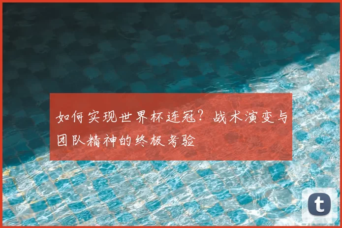如何实现世界杯连冠?战术演变与团队精神的终极考验
