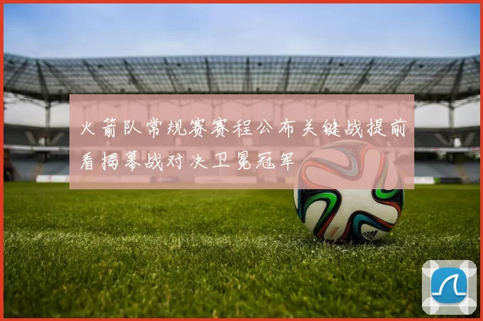 火箭队常规赛赛程公布关键战提前看揭幕战对决卫冕冠军