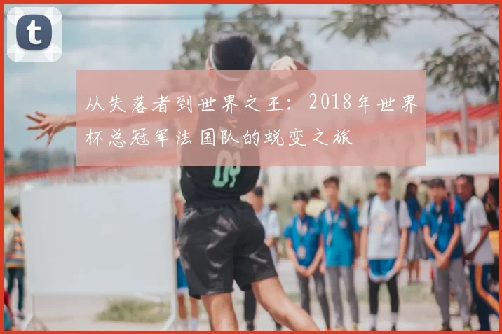 从失落者到世界之王:2018年世界杯总冠军法国队的蜕变之旅