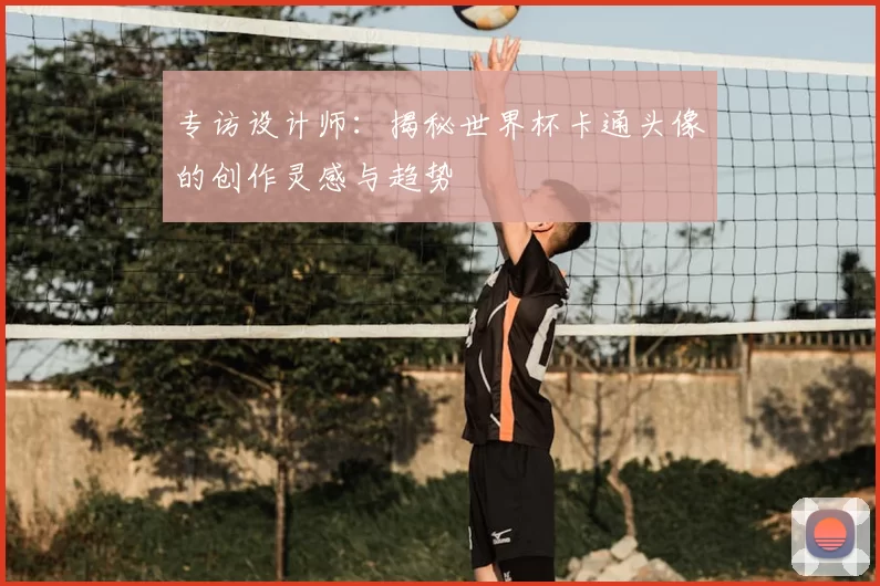 专访设计师：揭秘世界杯卡通头像的创作灵感与趋势