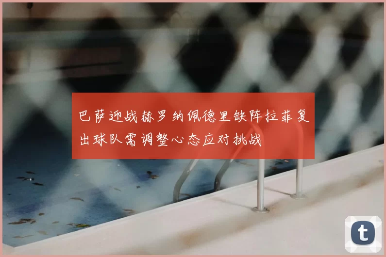 巴萨迎战赫罗纳佩德里缺阵拉菲复出球队需调整心态应对挑战