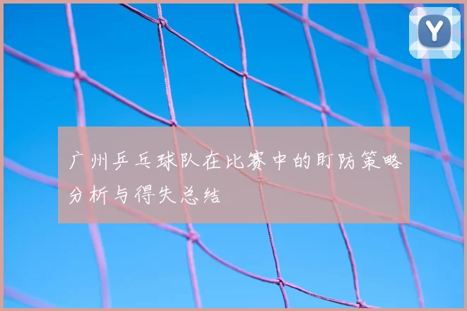 广州乒乓球队在比赛中的盯防策略分析与得失总结