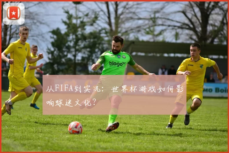 从FIFA到实况:世界杯游戏如何影响球迷文化?