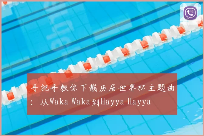 手把手教你下载历届世界杯主题曲:从Waka Waka到Hayya Hayya