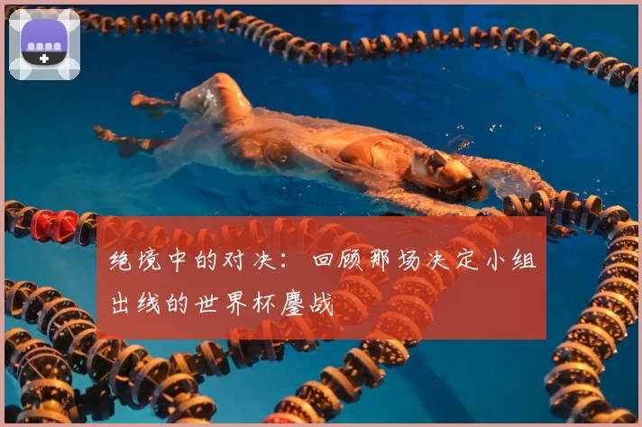 绝境中的对决:回顾那场决定小组出线的世界杯鏖战