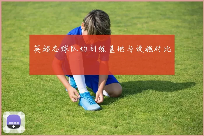 英超各球队的训练基地与设施对比