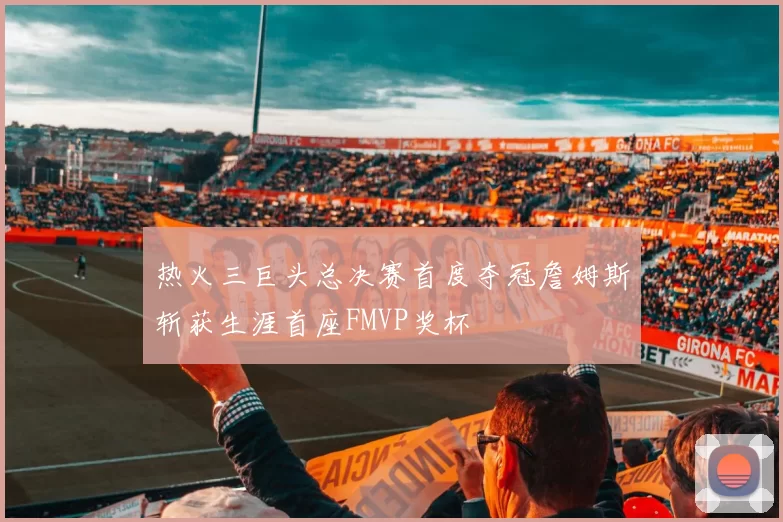 热火三巨头总决赛首度夺冠詹姆斯斩获生涯首座FMVP奖杯