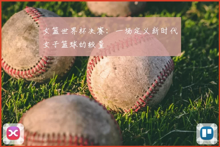 女篮世界杯决赛:一场定义新时代女子篮球的较量