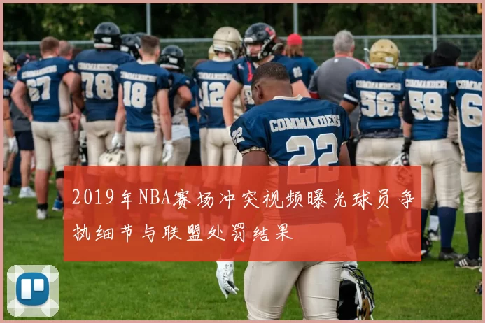 2019年NBA赛场冲突视频曝光球员争执细节与联盟处罚结果