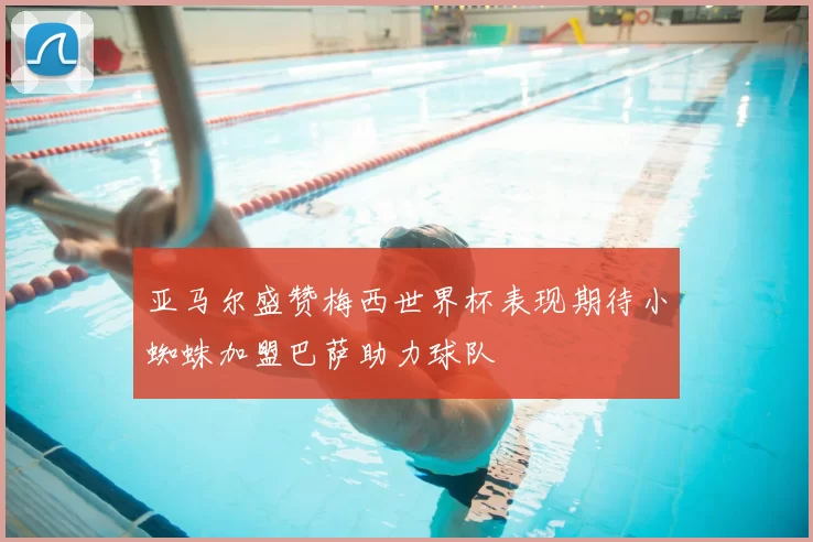 亚马尔盛赞梅西世界杯表现期待小蜘蛛加盟巴萨助力球队