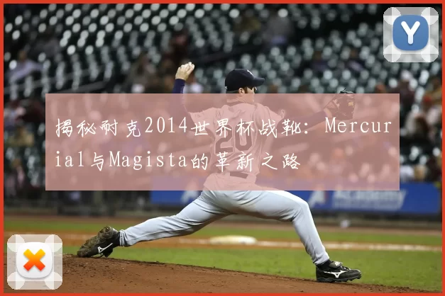 揭秘耐克2014世界杯战靴:Mercurial与Magista的革新之路