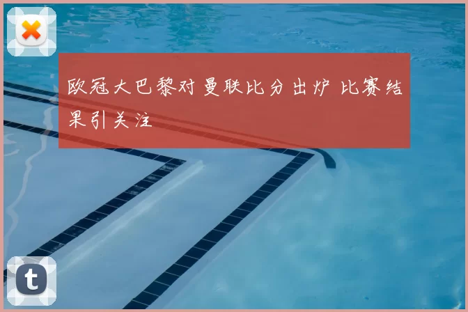欧冠大巴黎对曼联比分出炉 比赛结果引关注