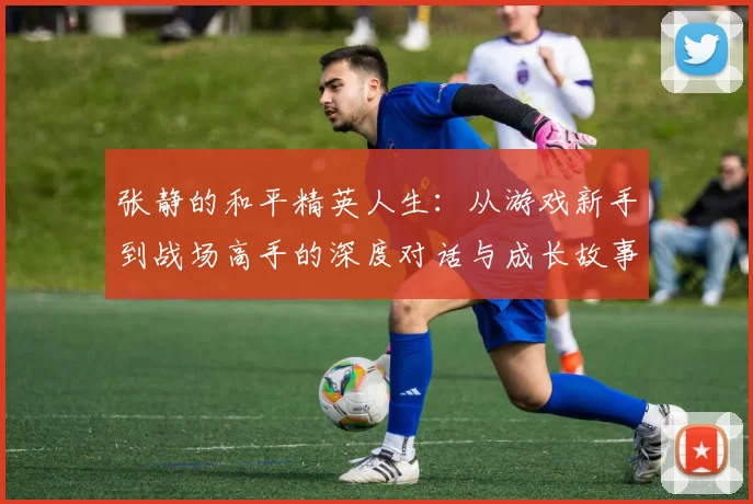 张静的和平精英人生：从游戏新手到战场高手的深度对话与成长故事