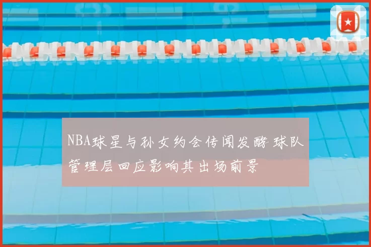 NBA球星与孙女约会传闻发酵 球队管理层回应影响其出场前景