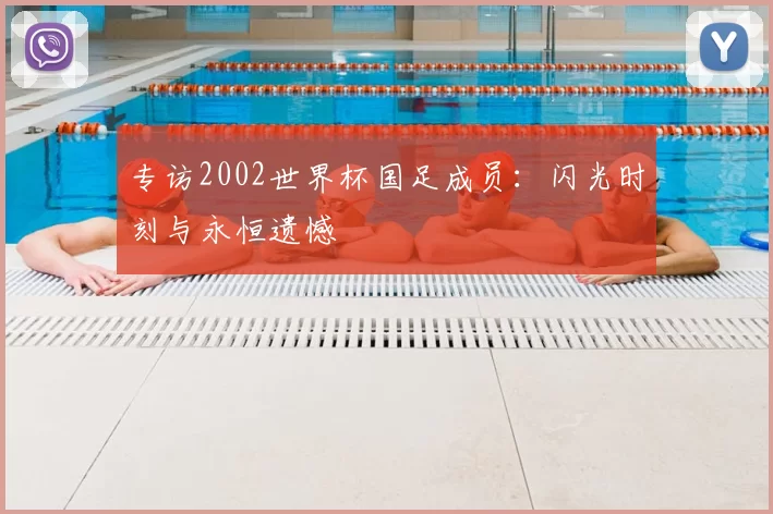 专访2002世界杯国足成员:闪光时刻与永恒遗憾