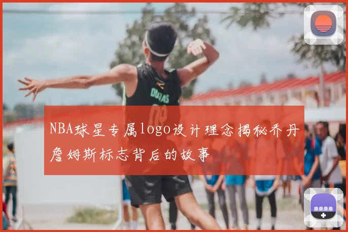 NBA球星专属logo设计理念揭秘乔丹詹姆斯标志背后的故事