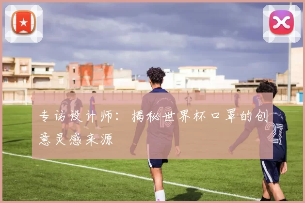 专访设计师:揭秘世界杯口罩的创意灵感来源