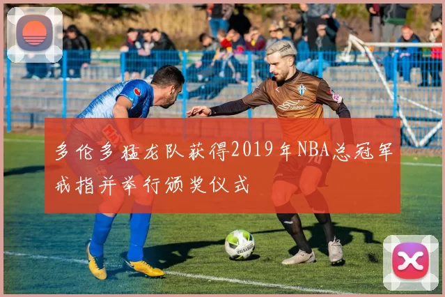 多伦多猛龙队获得2019年NBA总冠军戒指并举行颁奖仪式