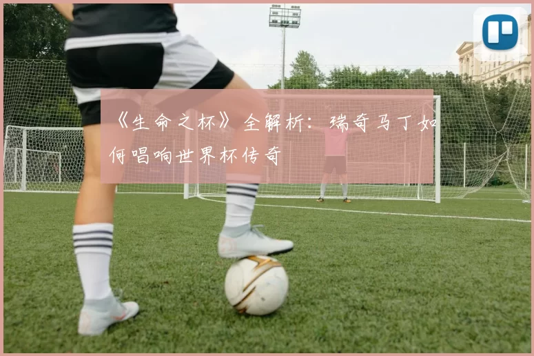 《生命之杯》全解析：瑞奇马丁如何唱响世界杯传奇