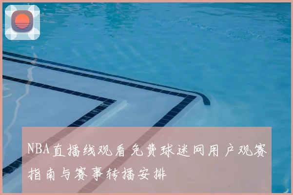 NBA直播线观看免费球迷网用户观赛指南与赛事转播安排