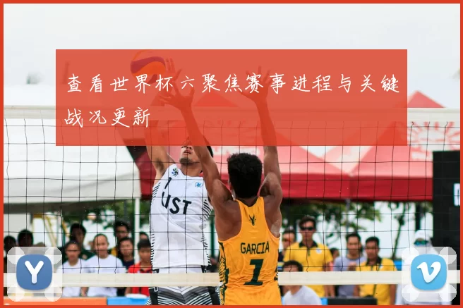 查看世界杯六聚焦赛事进程与关键战况更新