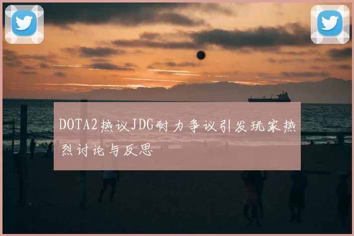 DOTA2热议JDG耐力争议引发玩家热烈讨论与反思