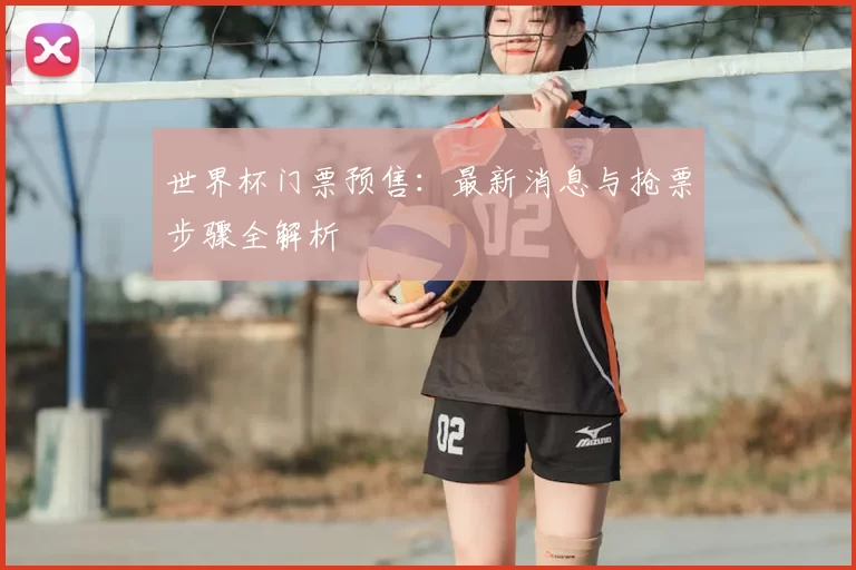 世界杯门票预售:最新消息与抢票步骤全解析