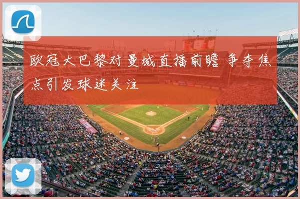 欧冠大巴黎对曼城直播前瞻 争夺焦点引发球迷关注