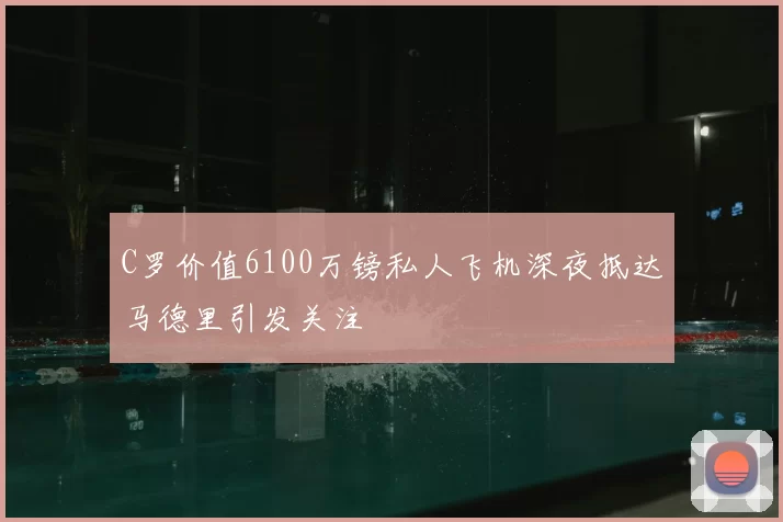 C罗价值6100万镑私人飞机深夜抵达马德里引发关注