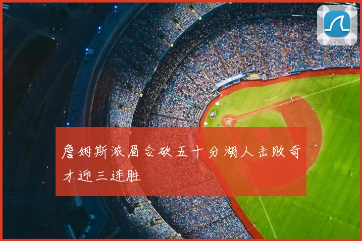 詹姆斯浓眉合砍五十分湖人击败奇才迎三连胜
