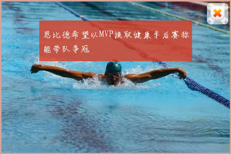 恩比德希望以MVP换取健康季后赛称能带队争冠