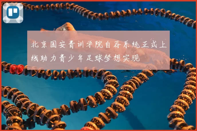 北京国安青训学院自荐系统正式上线助力青少年足球梦想实现