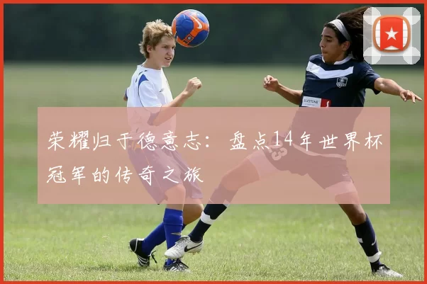 荣耀归于德意志：盘点14年世界杯冠军的传奇之旅