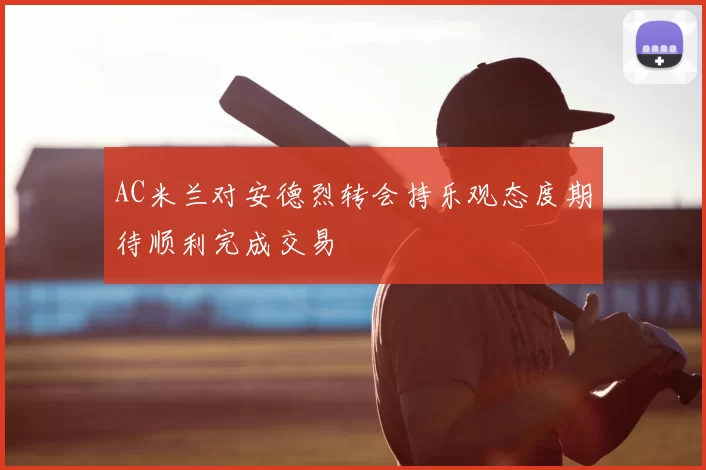 AC米兰对安德烈转会持乐观态度期待顺利完成交易
