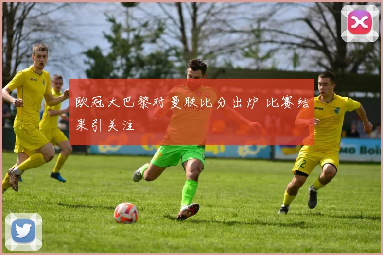 欧冠大巴黎对曼联比分出炉 比赛结果引关注