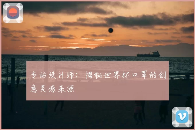 专访设计师：揭秘世界杯口罩的创意灵感来源