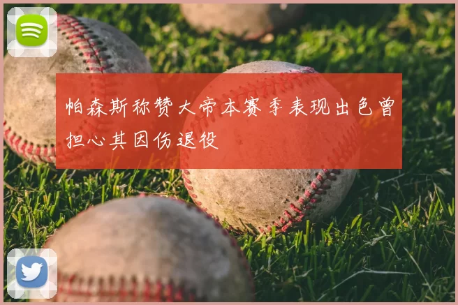 帕森斯称赞大帝本赛季表现出色曾担心其因伤退役