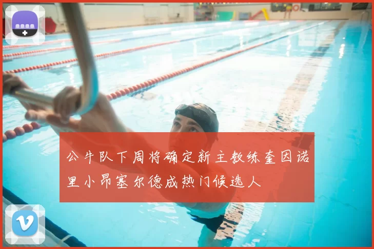 公牛队下周将确定新主教练奎因诺里小昂塞尔德成热门候选人