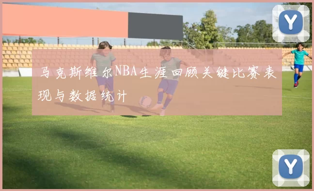 马克斯维尔NBA生涯回顾关键比赛表现与数据统计