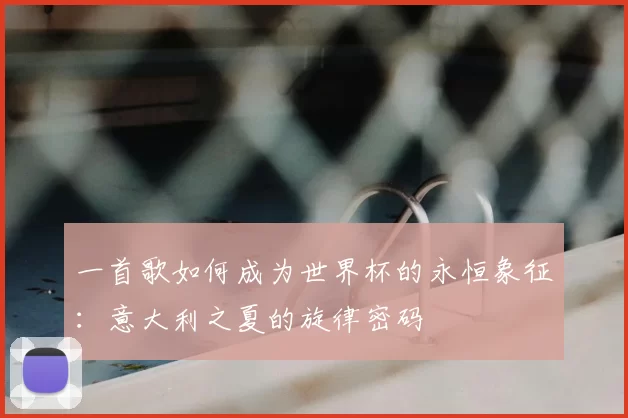 一首歌如何成为世界杯的永恒象征:意大利之夏的旋律密码