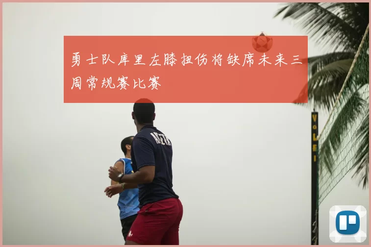 勇士队库里左膝扭伤将缺席未来三周常规赛比赛