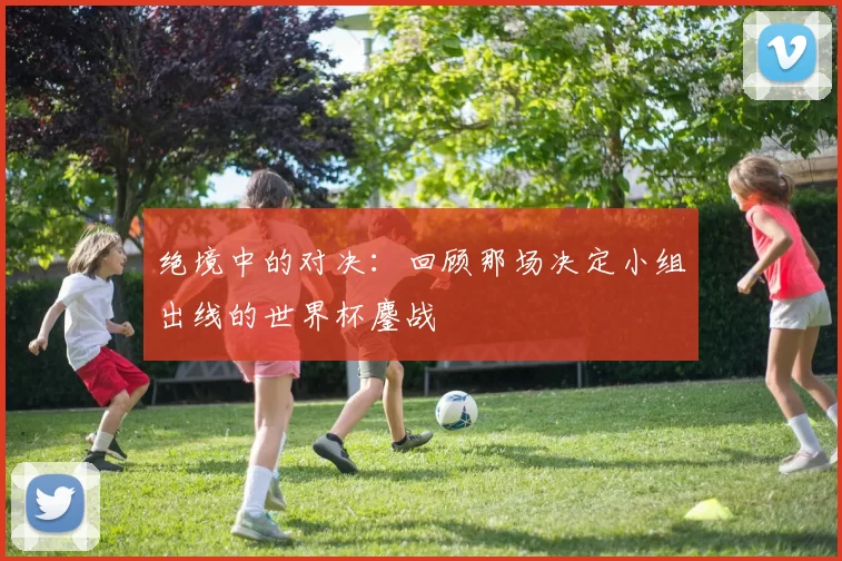绝境中的对决：回顾那场决定小组出线的世界杯鏖战