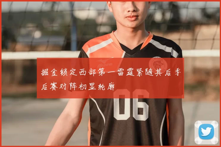 掘金锁定西部第一雷霆紧随其后季后赛对阵初显轮廓