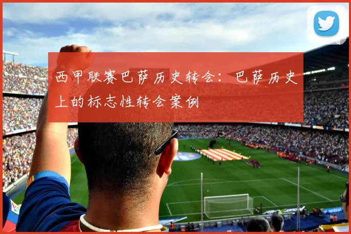 西甲联赛巴萨历史转会:巴萨历史上的标志性转会案例