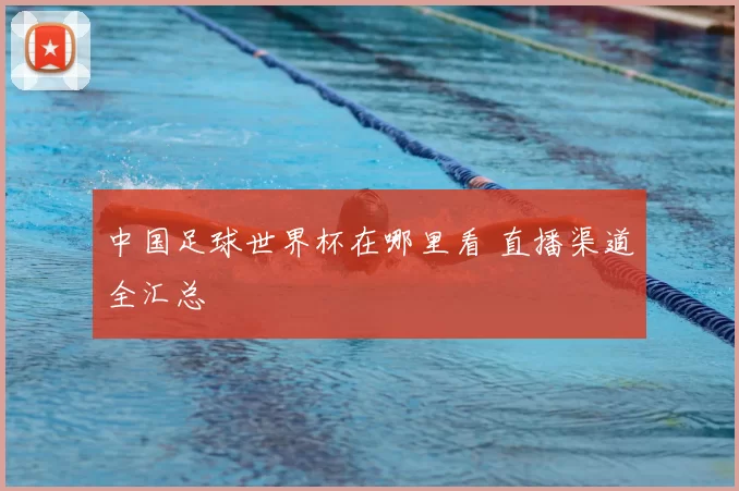 中国足球世界杯在哪里看 直播渠道全汇总
