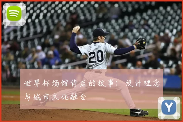 世界杯场馆背后的故事:设计理念与城市文化融合