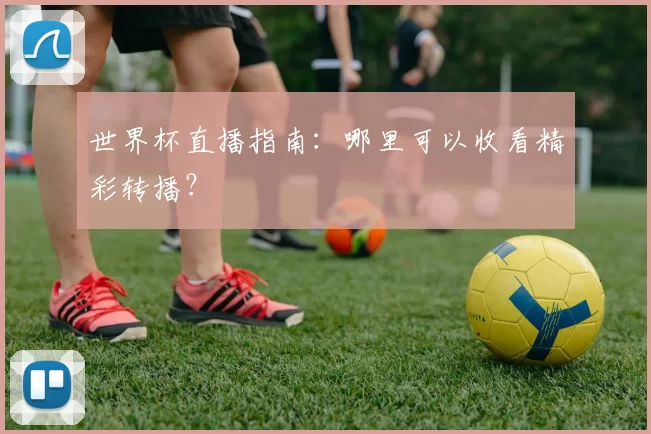 世界杯直播指南：哪里可以收看精彩转播？