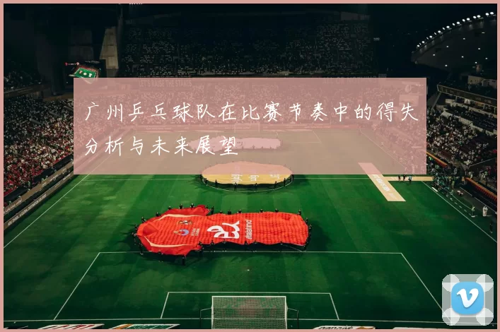 广州乒乓球队在比赛节奏中的得失分析与未来展望